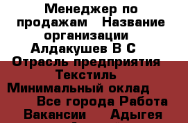 Менеджер по продажам › Название организации ­ Алдакушев В.С. › Отрасль предприятия ­ Текстиль › Минимальный оклад ­ 15 000 - Все города Работа » Вакансии   . Адыгея респ.,Адыгейск г.